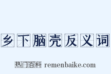 乡下脑壳反义词是什么意思的图片